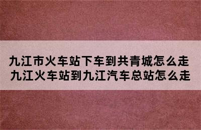 九江市火车站下车到共青城怎么走 九江火车站到九江汽车总站怎么走